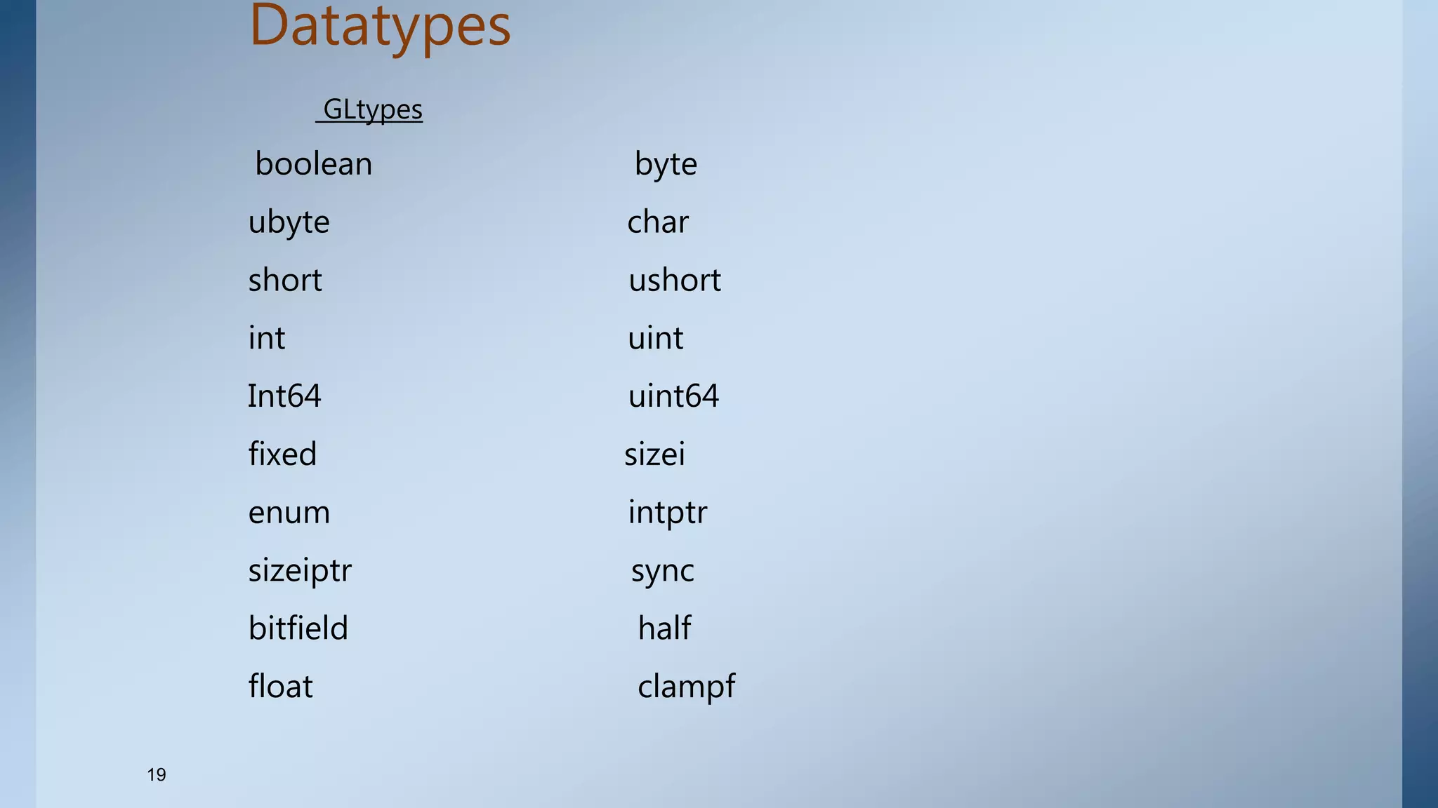 Datatypes
GLtypes
boolean byte
ubyte char
short ushort
int uint
Int64 uint64
fixed sizei
enum intptr
sizeiptr sync
bitfield half
float clampf
19
 