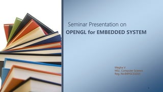 Seminar Presentation on
OPENGL for EMBEDDED SYSTEM
Megha V
MSc. Computer Science
Reg. No:B4PGCS1010
1
 