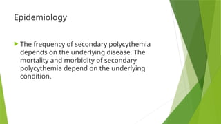 Epidemiology
 The frequency of secondary polycythemia
depends on the underlying disease. The
mortality and morbidity of secondary
polycythemia depend on the underlying
condition.
 