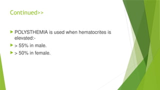 Continued>>
 POLYSTHEMIA is used when hematocrites is
elevated:-
 > 55% in male.
 > 50% in female.
 