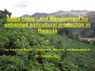 Sustainable Land Management for enhanced agricultural production in RwandaByJoy Tukahirwa, Miyuki I.,  Shepherd K., Masuki K., and Mukuralinda A.16th February, 2011,  