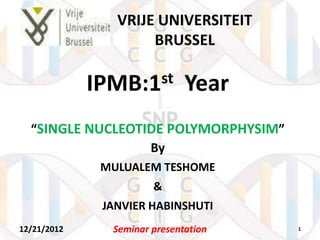 VRIJE UNIVERSITEIT
                     BRUSSEL

             IPMB:1 st        Year
  “SINGLE NUCLEOTIDE POLYMORPHYSIM”
                  By
              MULUALEM TESHOME
                       &
              JANVIER HABINSHUTI
12/21/2012     Seminar presentation   1
 
