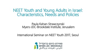 NEET Youth and Young Adults in Israel:
Characteristics, Needs and Policies
Paula Kahan-Strawczynski
Myers-JDC-Brookdale Institute, Jerusalem
International Seminar on NEET Youth 2017, Seoul
 
