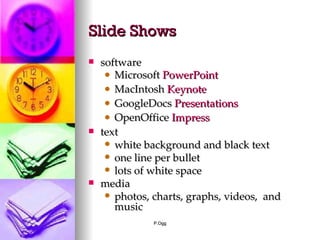 Slide Shows software Microsoft  PowerPoint MacIntosh  Keynote GoogleDocs  Presentations OpenOffice  Impress text white background and black text one line per bullet lots of white space media photos, charts, graphs, videos,  and music 