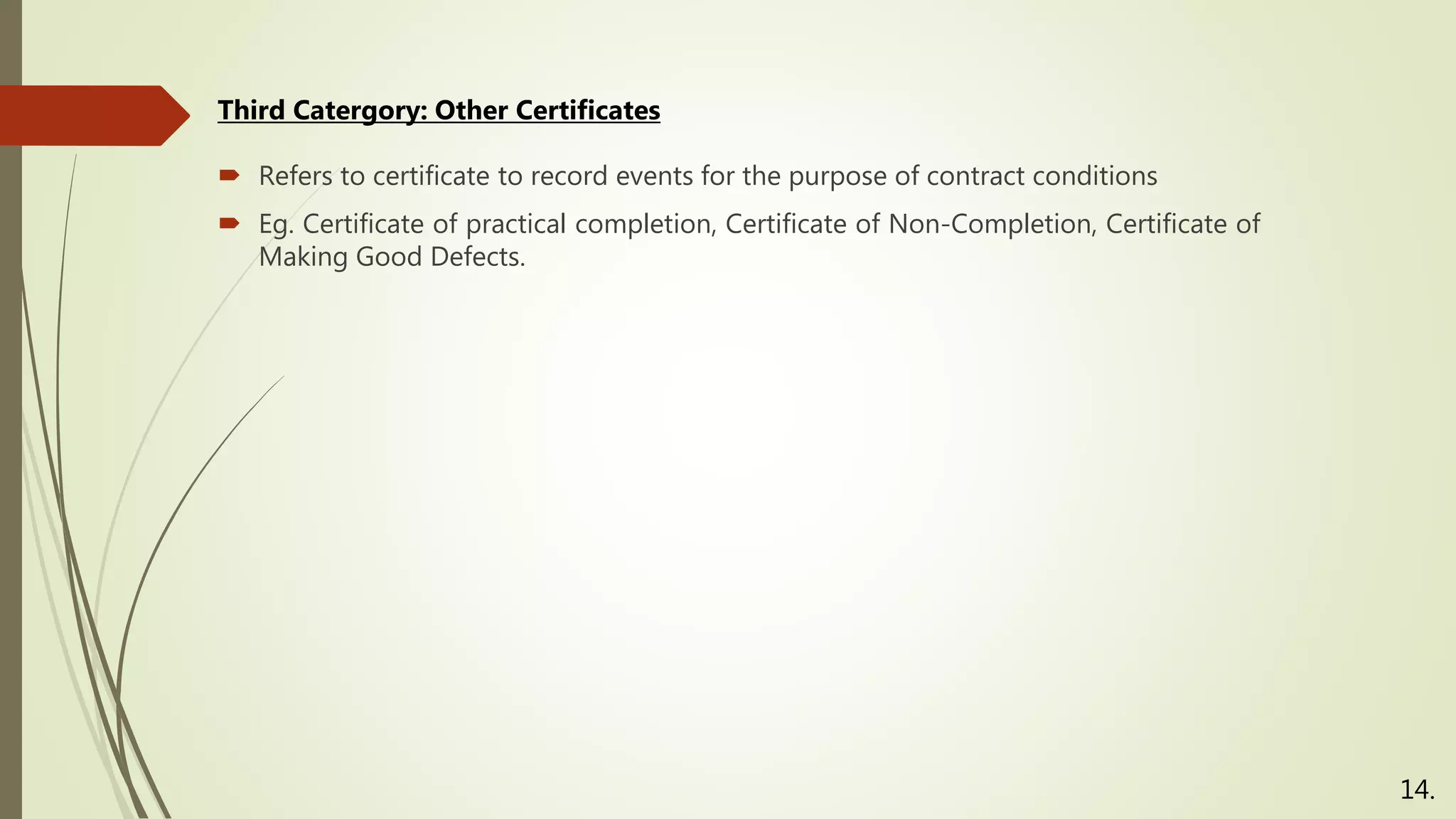  Refers to certificate to record events for the purpose of contract conditions
 Eg. Certificate of practical completion, Certificate of Non-Completion, Certificate of
Making Good Defects.
Third Catergory: Other Certificates
14.
 