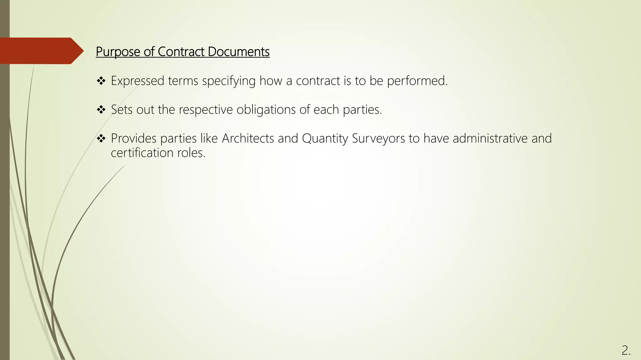 Purpose of Contract Documents
 Expressed terms specifying how a contract is to be performed.
 Sets out the respective obligations of each parties.
 Provides parties like Architects and Quantity Surveyors to have administrative and
certification roles.
2.
 