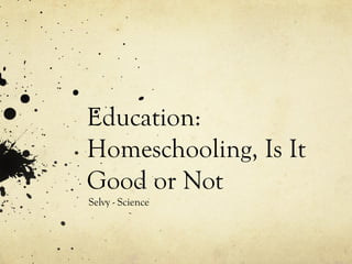 Education:
Homeschooling, Is It
Good or Not
Selvy - Science
 