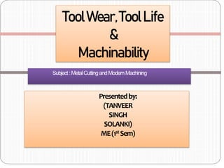 Presentedby:
(TANVEER
SINGH
SOLANKI)
ME(1st Sem)
ToolWear,ToolLife
&
Machinability
Subject:MetalCuttingandModernMachining
 