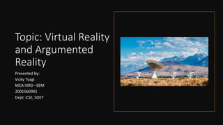 Topic: Virtual Reality
and Argumented
Reality
Presented by:
Vicky Tyagi
MCA IIIRD –SEM
2001560001
Dept :CSE, SOET
 
