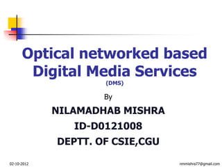 Optical networked based
       Digital Media Services
                     (DMS)

                     By
             NILAMADHAB MISHRA
                ID-D0121008
             DEPTT. OF CSIE,CGU

02-10-2012                        nmmishra77@gmail.com
 