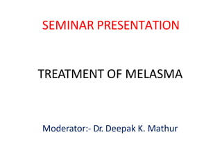 SEMINAR PRESENTATION
TREATMENT OF MELASMA
Moderator:- Dr. Deepak K. Mathur
 