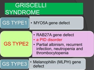 GRISCELLI
SYNDROME
• MYO5A gene defectGS TYPE1
• RAB27A gene defect
• a PID disorder
• Partial albinism, recurrent
infection, neutropenia and
thrombocytopenia
GS TYPE2
• Melanophilin (MLPH) gene
defectGS TYPE3
 