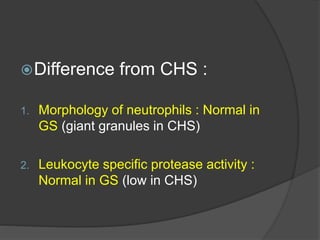 Difference from CHS :
1. Morphology of neutrophils : Normal in
GS (giant granules in CHS)
2. Leukocyte specific protease activity :
Normal in GS (low in CHS)
 
