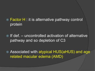  Factor H : it is alternative pathway control
protein
 If def. – uncontrolled activation of alternative
pathway and so depletion of C3
 Associated with atypical HUS(aHUS) and age
related macular edema (AMD)
 