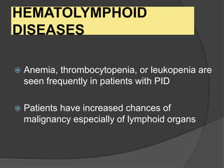 HEMATOLYMPHOID
DISEASES
 Anemia, thrombocytopenia, or leukopenia are
seen frequently in patients with PID
 Patients have increased chances of
malignancy especially of lymphoid organs
 