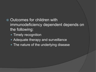  Outcomes for children with
immunodeficiency dependent depends on
the following:
 Timely recognition
 Adequate therapy and surveillance
 The nature of the underlying disease
 