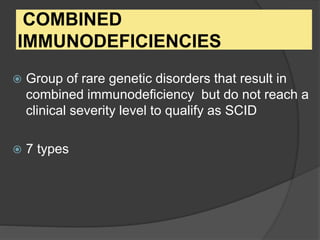 COMBINED
IMMUNODEFICIENCIES
 Group of rare genetic disorders that result in
combined immunodeficiency but do not reach a
clinical severity level to qualify as SCID
 7 types
 