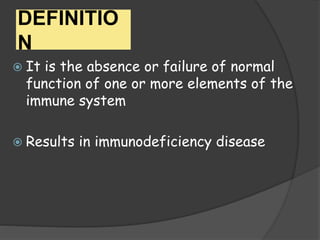 DEFINITIO
N
 It is the absence or failure of normal
function of one or more elements of the
immune system
 Results in immunodeficiency disease
 