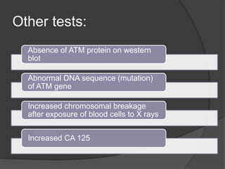 Other tests:
Absence of ATM protein on western
blot
Abnormal DNA sequence (mutation)
of ATM gene
Increased chromosomal breakage
after exposure of blood cells to X rays
Increased CA 125
 