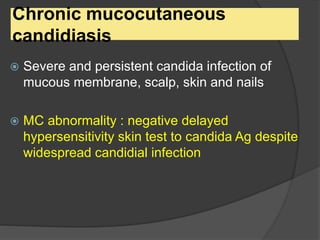 Chronic mucocutaneous
candidiasis
 Severe and persistent candida infection of
mucous membrane, scalp, skin and nails
 MC abnormality : negative delayed
hypersensitivity skin test to candida Ag despite
widespread candidial infection
 