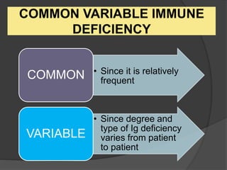 COMMON VARIABLE IMMUNE
DEFICIENCY
• Since it is relatively
frequent
COMMON
• Since degree and
type of Ig deficiency
varies from patient
to patient
VARIABLE
 