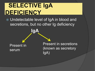 SELECTIVE IgA
DEFICIENCY
 Undetectable level of IgA in blood and
secretions, but no other Ig deficiency
IgA
Present in
serum
Present in secretions
(known as secretory
IgA)
 