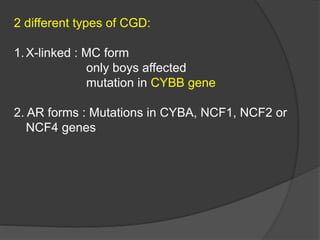 2 different types of CGD:
1.X-linked : MC form
only boys affected
mutation in CYBB gene
2. AR forms : Mutations in CYBA, NCF1, NCF2 or
NCF4 genes
 