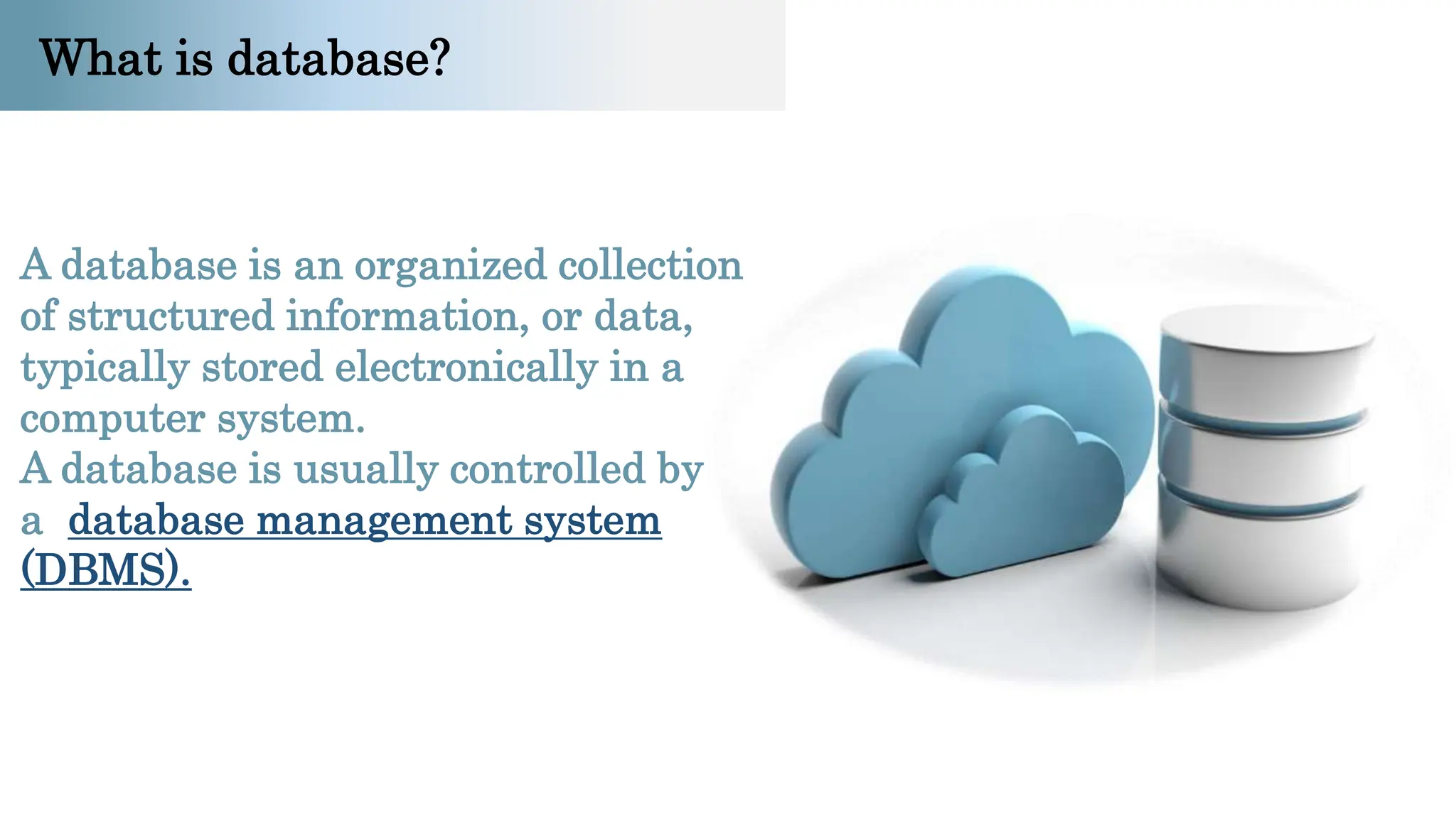 A database is an organized collection
of structured information, or data,
typically stored electronically in a
computer system.
A database is usually controlled by
a database management system
(DBMS).
What is database?
 