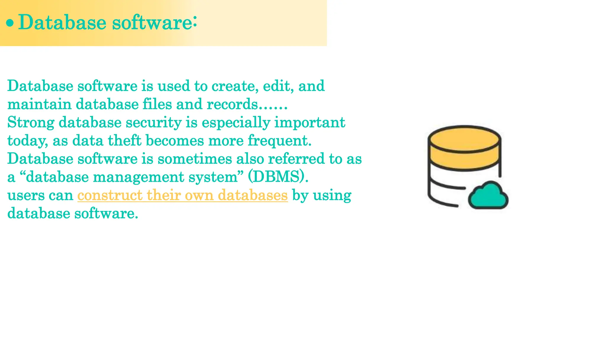 Database software:
Database software is used to create, edit, and
maintain database files and records……
Strong database security is especially important
today, as data theft becomes more frequent.
Database software is sometimes also referred to as
a “database management system” (DBMS).
users can construct their own databases by using
database software.
 
