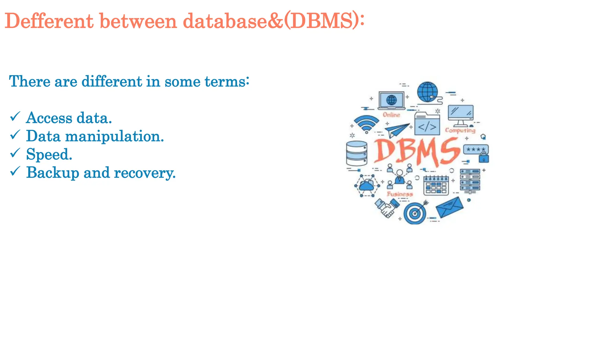 Defferent between database&(DBMS):
There are different in some terms:
 Access data.
 Data manipulation.
 Speed.
 Backup and recovery.
 