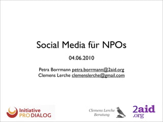 Social Media für NPOs
             04.06.2010

Petra Borrmann petra.borrmann@2aid.org
Clemens Lerche clemenslerche@gmail.com




                      Clemens Lerche
                         Beratung
 