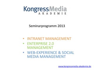 Seminarprogramm 2013


• INTRANET MANAGEMENT
• ENTERPRISE 2.0
  MANAGEMENT
• WEB-EXPERIENCE & SOCIAL
  MEDIA MANAGEMENT

                   www.kongressmedia-akademie.de
 