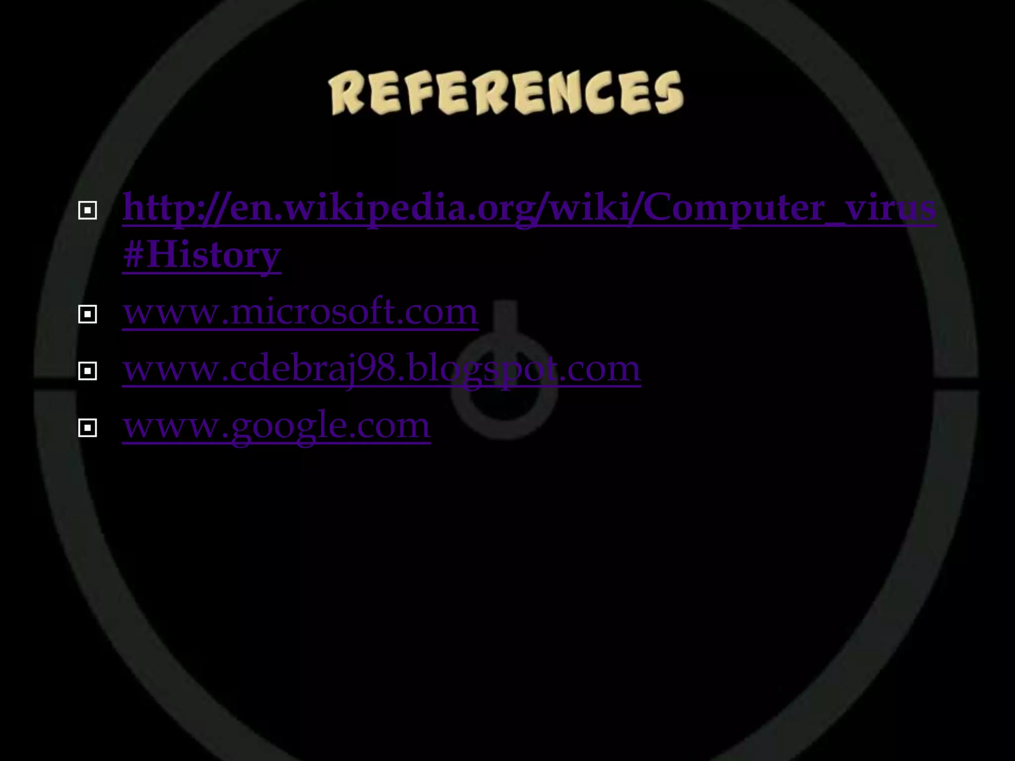    http://en.wikipedia.org/wiki/Computer_virus
    #History
   www.microsoft.com
   www.cdebraj98.blogspot.com
   www.google.com
 