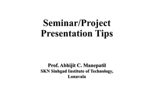 Seminar/Project
Presentation Tips
Prof. Abhijit C. Manepatil
SKN Sinhgad Institute of Technology,
Lonavala
 