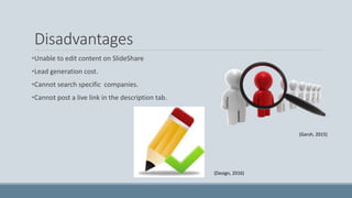 Disadvantages
•Unable to edit content on SlideShare
•Lead generation cost.
•Cannot search specific companies.
•Cannot post a live link in the description tab.
(Design, 2016)
(Garsh, 2015)
 