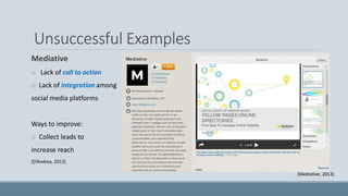 Unsuccessful Examples
Mediative
o Lack of call to action
o Lack of integration among
social media platforms
Ways to improve:
o Collect leads to
increase reach
(D’Andrea, 2012)
(Mediative, 2013)
 