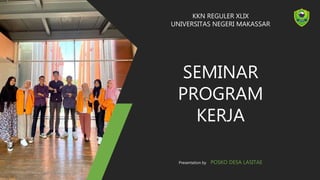 KKN REGULER XLIX
UNIVERSITAS NEGERI MAKASSAR
SEMINAR
PROGRAM
KERJA
Presentation by POSKO DESA LASITAE
 