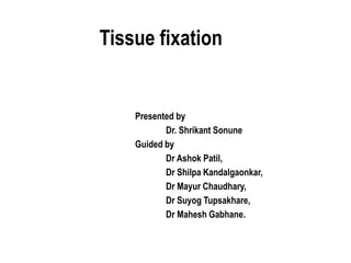 Tissue fixation
Presented by
Dr. Shrikant Sonune
Guided by
Dr Ashok Patil,
Dr Shilpa Kandalgaonkar,
Dr Mayur Chaudhary,
Dr Suyog Tupsakhare,
Dr Mahesh Gabhane.
 