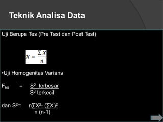 Teknik Analisa Data

Uji Berupa Tes (Pre Test dan Post Test)




•Uji Homogenitas Varians

Fhit     =   S2 terbesar
             S2 terkecil

dan S2=      n∑X2- (∑X)2
               n (n-1)
 