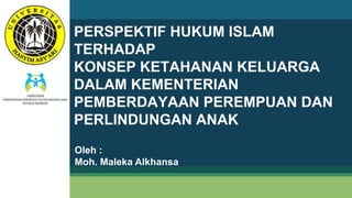 PERSPEKTIF HUKUM ISLAM
TERHADAP
KONSEP KETAHANAN KELUARGA
DALAM KEMENTERIAN
PEMBERDAYAAN PEREMPUAN DAN
PERLINDUNGAN ANAK
Oleh :
Moh. Maleka Alkhansa
 