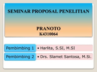SEMINAR PROPOSAL PENELITIAN
PRANOTO
K4310064
• Harlita, S.SI, M.SIPembimbing 1
• Drs. Slamet Santosa, M.Si.Pembimbing 2
 