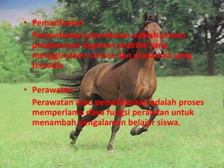 • Pemanfaatan
Pemanfaatan/pemakaian adalah proses
pelaksanaan kegiatan praktek yang
menggunakan sarana dan prasarana yang
tersedia
• Perawatan
Perawatan atau pemeliharaan adalah proses
memperlama daya fungsi peralatan untuk
menambah pengalaman belajar siswa.
 
