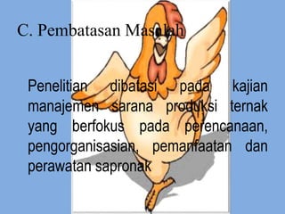 C. Pembatasan Masalah
Penelitian dibatasi pada kajian
manajemen sarana produksi ternak
yang berfokus pada perencanaan,
pengorganisasian, pemanfaatan dan
perawatan sapronak
 