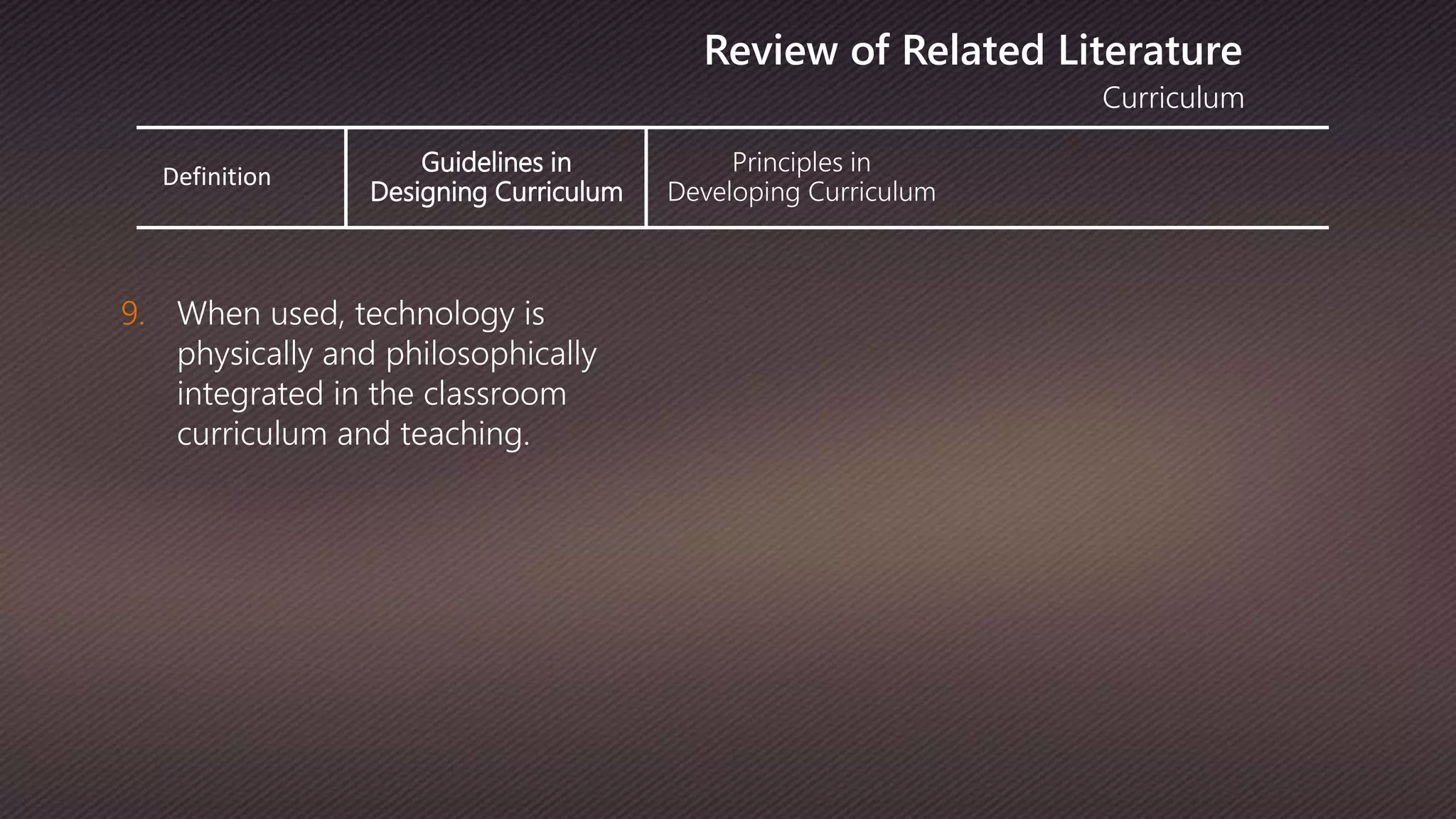 Definition
Guidelines in
Designing Curriculum
Principles in
Developing Curriculum
Curriculum
Review of Related Literature
9. When used, technology is
physically and philosophically
integrated in the classroom
curriculum and teaching.
 