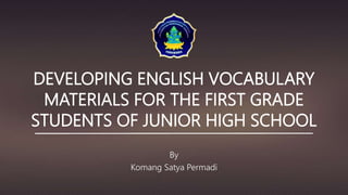 DEVELOPING ENGLISH VOCABULARY
MATERIALS FOR THE FIRST GRADE
STUDENTS OF JUNIOR HIGH SCHOOL
By
Komang Satya Permadi
 