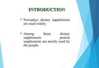 INTRODUCTIONINTRODUCTION
 Nowadays dietary supplements
are used widely.
 Among those dietary
supplements protein
supplements are mostly used by
the people.
 