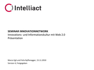 SEMINAR INNOVATIONNETWORK
Innovations- und Informationskultur mit Web 2.0
Präsentation




Marco Egli und Felix Nyffenegger, 15.11.2010
Version 4, Freigegeben
 