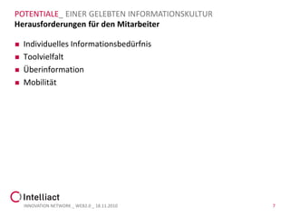 POTENTIALE_ EINER GELEBTEN INFORMATIONSKULTUR
Herausforderungen für den Mitarbeiter

   Individuelles Informationsbedürfnis
   Toolvielfalt
   Überinformation
   Mobilität




    INNOVATION NETWORK _ WEB2.0 _ 18.11.2010    7
 