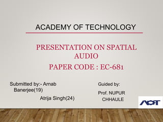 ACADEMY OF TECHNOLOGY
PRESENTATION ON SPATIAL
AUDIO
PAPER CODE : EC-681
Submitted by:- Arnab
Banerjee(19)
Atrija Singh(24)
Guided by:
Prof. NUPUR
CHHAULE
 