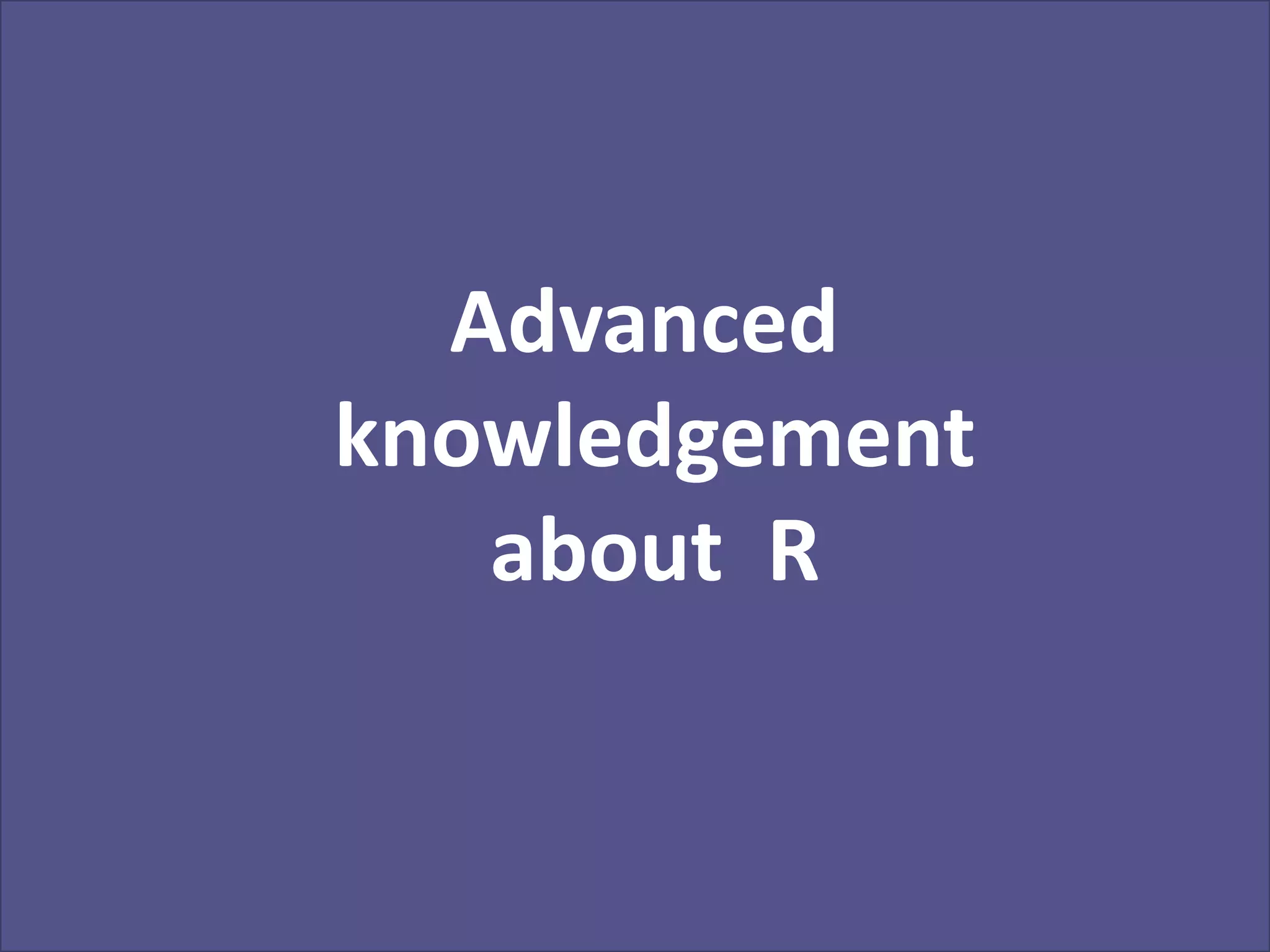 Advanced 
knowledgement 
about R 
 